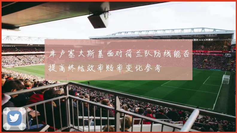 库卢塞夫斯基面对荷兰队防线能否提高终结效率赔率变化参考