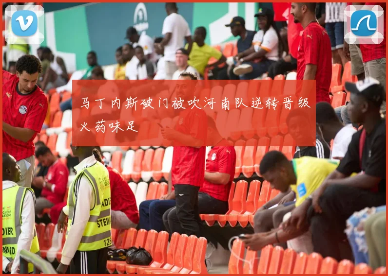 马丁内斯破门被吹河南队逆转晋级火药味足