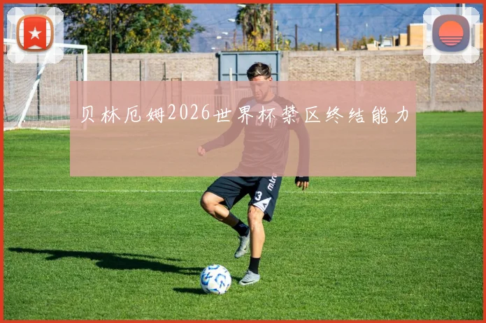 贝林厄姆2026世界杯禁区终结能力