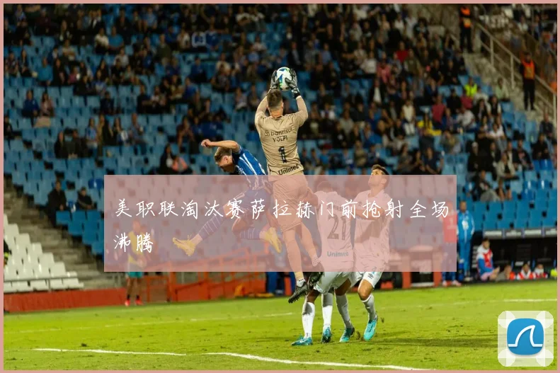 美职联淘汰赛萨拉赫门前抢射全场沸腾