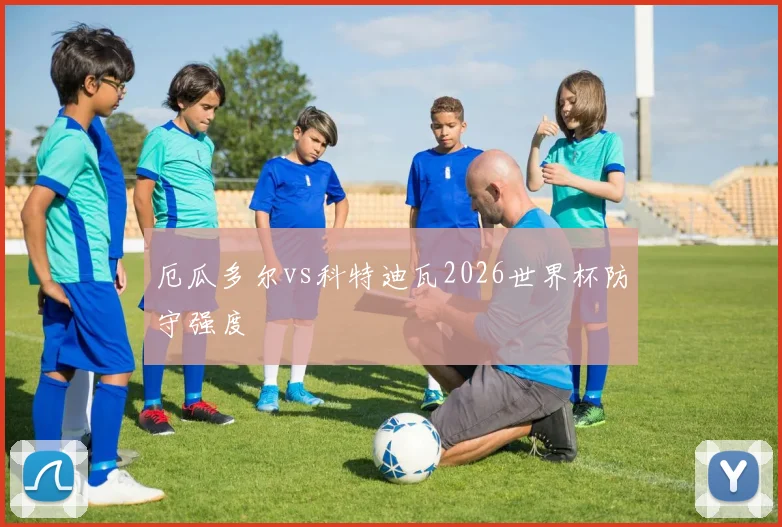厄瓜多尔vs科特迪瓦2026世界杯防守强度