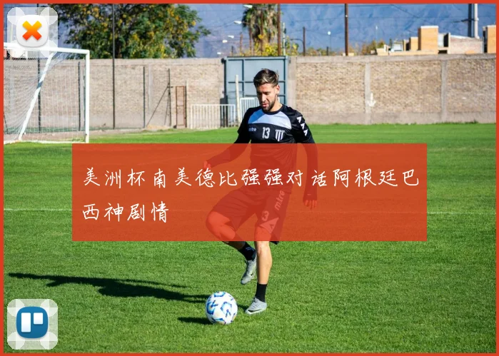美洲杯南美德比强强对话阿根廷巴西神剧情