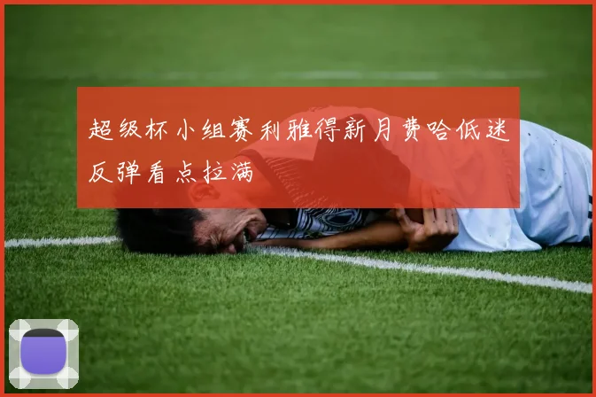 超级杯小组赛利雅得新月费哈低迷反弹看点拉满
