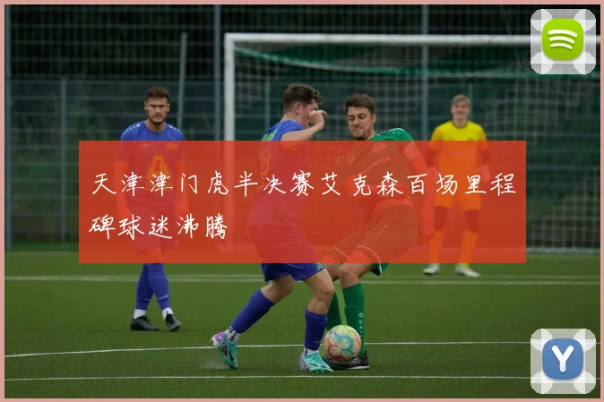 天津津门虎半决赛艾克森百场里程碑球迷沸腾