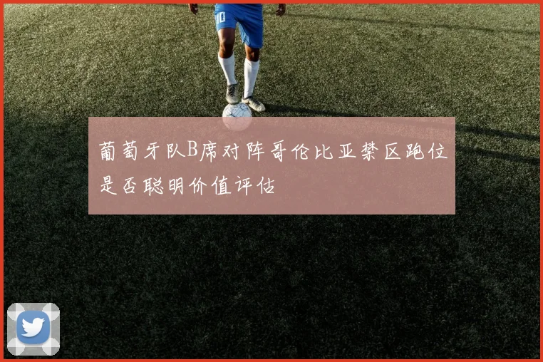 葡萄牙队B席对阵哥伦比亚禁区跑位是否聪明价值评估