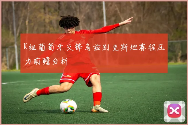 K组葡萄牙交锋乌兹别克斯坦赛程压力前瞻分析
