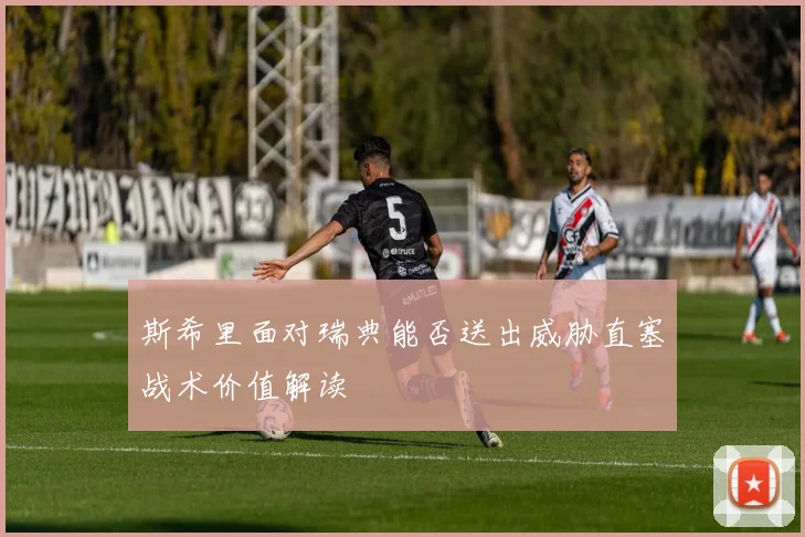斯希里面对瑞典能否送出威胁直塞战术价值解读