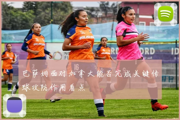 巴萨姆面对加拿大能否完成关键传球攻防作用看点