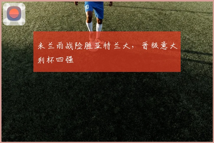 米兰雨战险胜亚特兰大，晋级意大利杯四强
