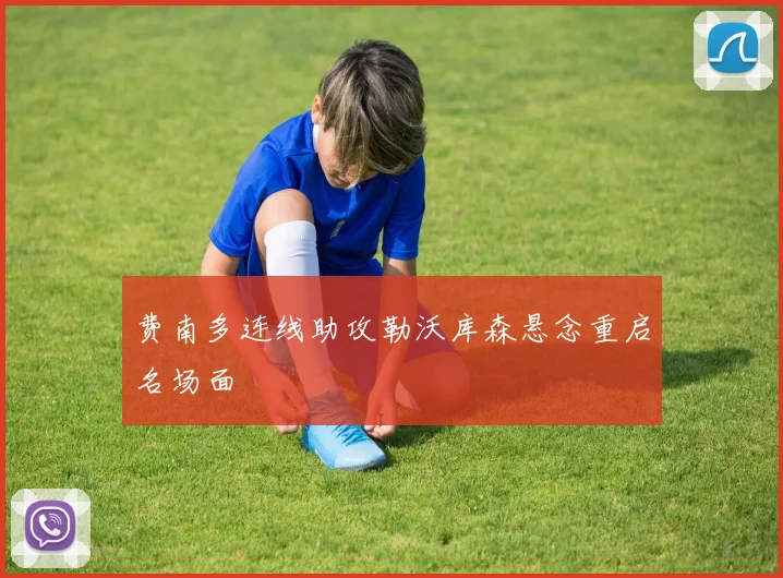 费南多连线助攻勒沃库森悬念重启名场面