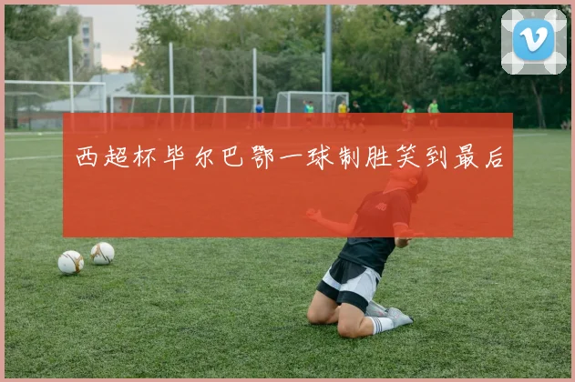 西超杯毕尔巴鄂一球制胜笑到最后