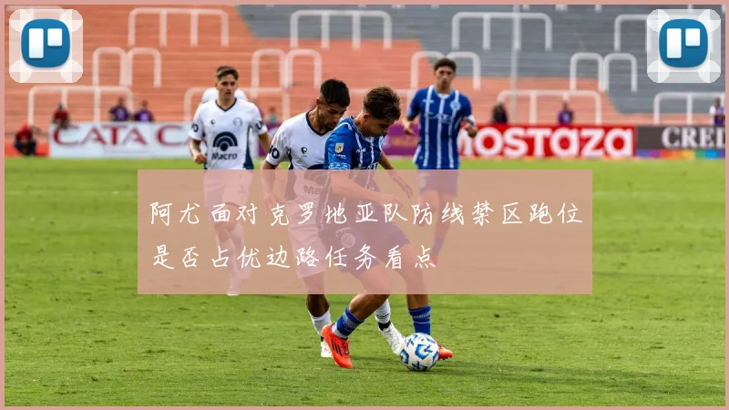 阿尤面对克罗地亚队防线禁区跑位是否占优边路任务看点