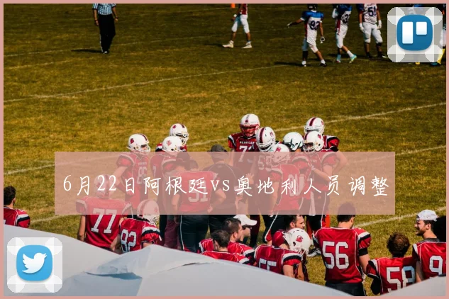 6月22日阿根廷vs奥地利人员调整