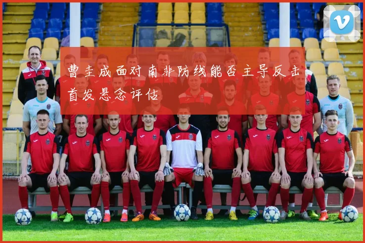 曹圭成面对南非防线能否主导反击首发悬念评估