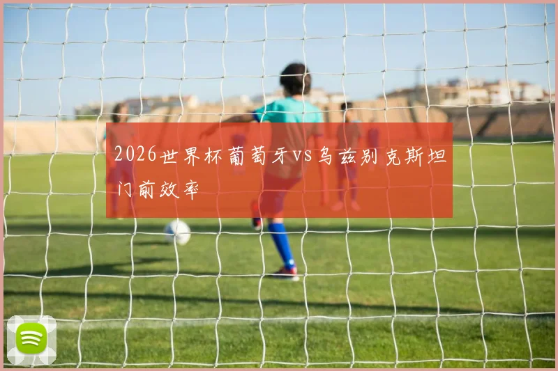 2026世界杯葡萄牙vs乌兹别克斯坦门前效率