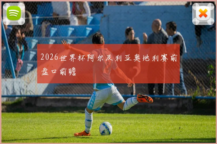 2026世界杯阿尔及利亚奥地利赛前盘口前瞻