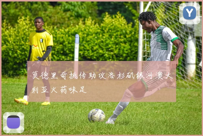 莫德里奇挑传助攻洛杉矶银河澳大利亚火药味足