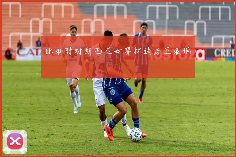 比利时对新西兰世界杯边后卫表现