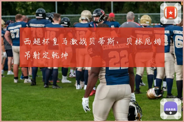 西超杯皇马激战贝蒂斯，贝林厄姆吊射定乾坤