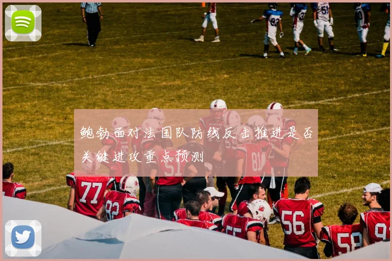 鲍勃面对法国队防线反击推进是否关键进攻重点预测