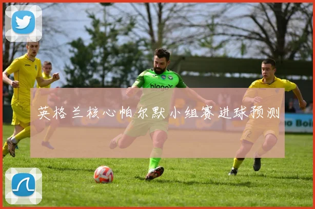 英格兰核心帕尔默小组赛进球预测
