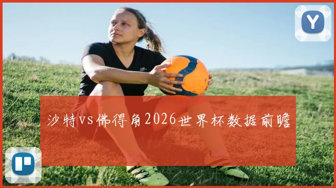 沙特vs佛得角2026世界杯数据前瞻