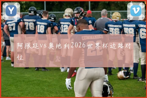 阿根廷vs奥地利2026世界杯边路对位