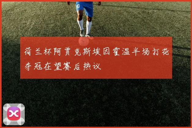 荷兰杯阿贾克斯埃因霍温半场打花夺冠在望赛后热议