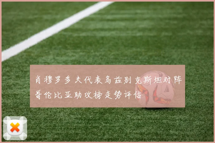 肖穆罗多夫代表乌兹别克斯坦对阵哥伦比亚助攻榜走势评估