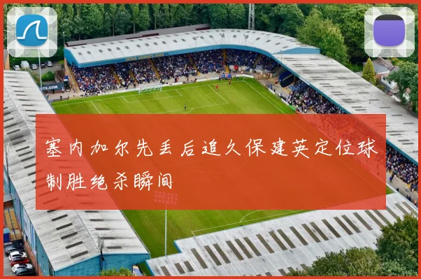 塞内加尔先丢后追久保建英定位球制胜绝杀瞬间