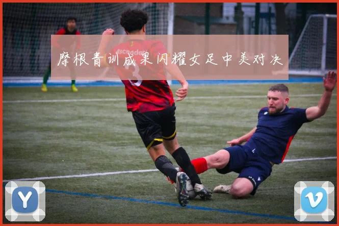 摩根青训成果闪耀女足中美对决