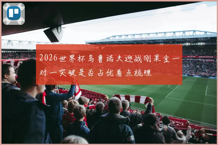 2026世界杯乌鲁诺夫迎战刚果金一对一突破是否占优看点梳理