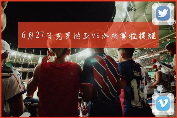 6月27日克罗地亚vs加纳赛程提醒
