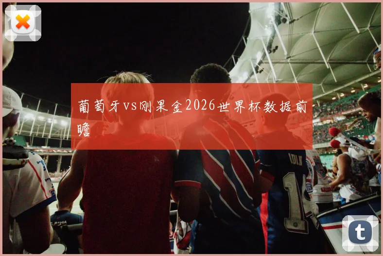 葡萄牙vs刚果金2026世界杯数据前瞻