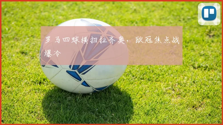 罗马四球横扫拉齐奥，欧冠焦点战爆冷