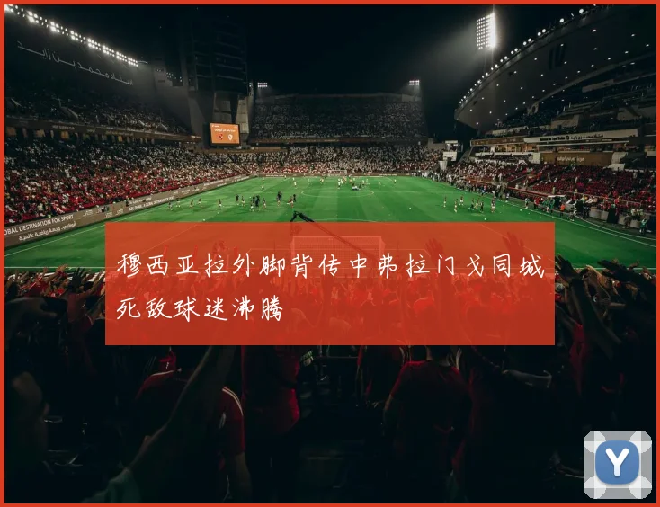 穆西亚拉外脚背传中弗拉门戈同城死敌球迷沸腾