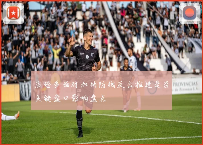法哈多面对加纳防线反击推进是否关键盘口影响盘点