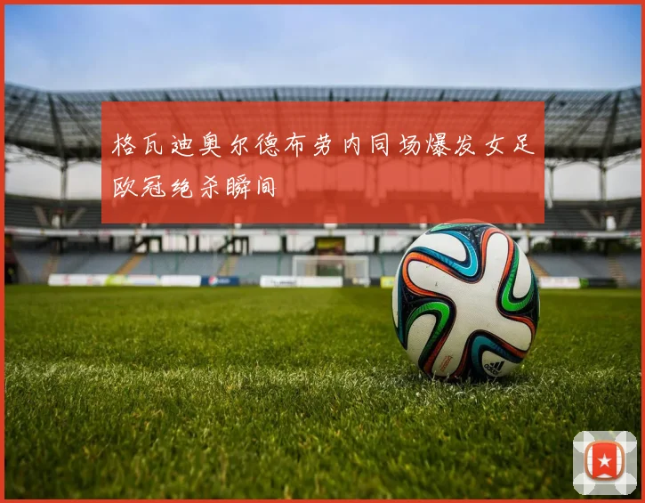 格瓦迪奥尔德布劳内同场爆发女足欧冠绝杀瞬间