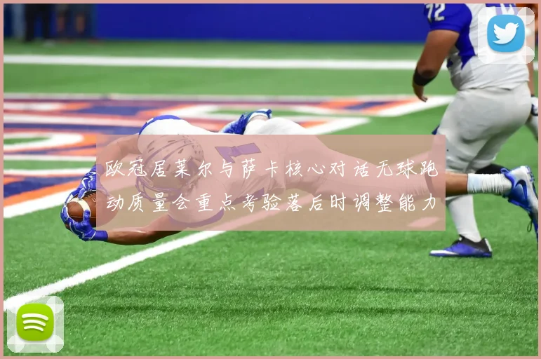 欧冠居莱尔与萨卡核心对话无球跑动质量会重点考验落后时调整能力