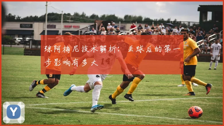 琼阿梅尼技术解析：丢球后的第一步影响有多大