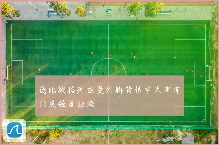 德比战格列兹曼外脚背传中天津津门虎强度拉满