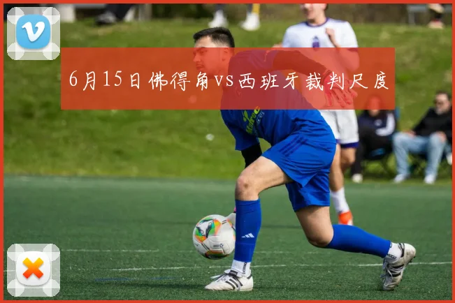 6月15日佛得角vs西班牙裁判尺度