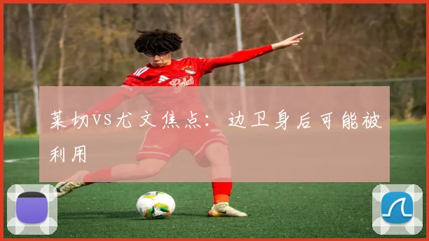 莱切vs尤文焦点：边卫身后可能被利用
