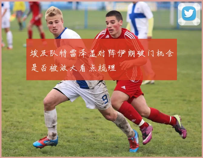 埃及队特雷泽盖对阵伊朗破门机会是否被放大看点梳理