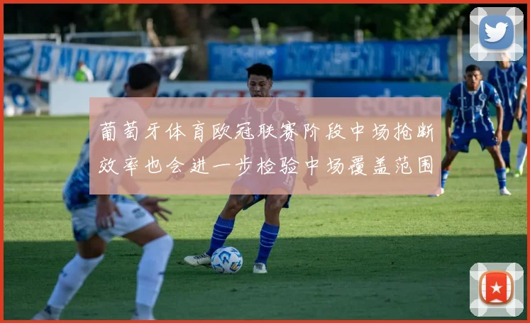 葡萄牙体育欧冠联赛阶段中场抢断效率也会进一步检验中场覆盖范围