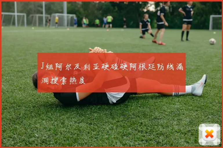J组阿尔及利亚硬碰硬阿根廷防线漏洞搜索热度