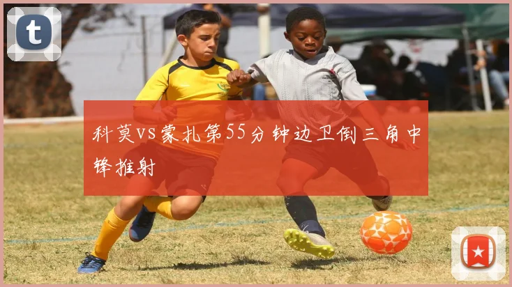 科莫vs蒙扎第55分钟边卫倒三角中锋推射
