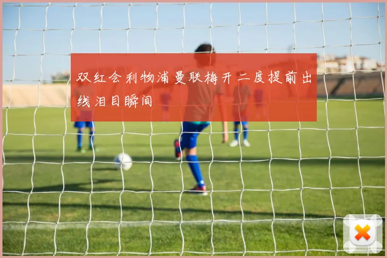 双红会利物浦曼联梅开二度提前出线泪目瞬间
