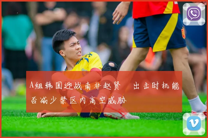 A组韩国迎战南非赵贤祐出击时机能否减少禁区内高空威胁