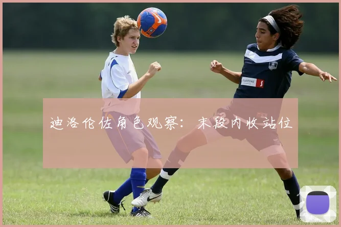 迪洛伦佐角色观察：末段内收站位